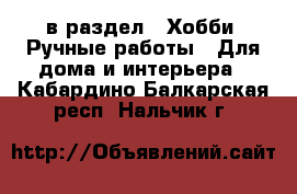  в раздел : Хобби. Ручные работы » Для дома и интерьера . Кабардино-Балкарская респ.,Нальчик г.